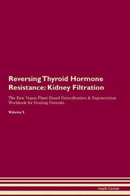 Reversing Thyroid Hormone Resistance: Kidney Filtration The Raw Vegan Plant-Based Detoxification & Regeneration Workbook for Healing Patients. Volume 5 (Paperback)