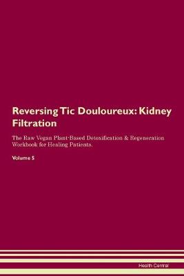 Reversing Tic Douloureux: Kidney Filtration The Raw Vegan Plant-Based Detoxification & Regeneration Workbook for Healing Patients. Volume 5 (Paperback)