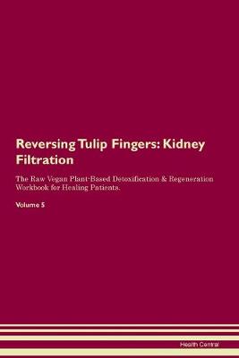 Reversing Tulip Fingers: Kidney Filtration The Raw Vegan Plant-Based Detoxification & Regeneration Workbook for Healing Patients. Volume 5 (Paperback)