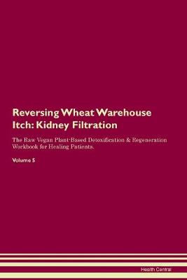 Reversing Wheat Warehouse Itch: Kidney Filtration The Raw Vegan Plant-Based Detoxification & Regeneration Workbook for Healing Patients. Volume 5 (Paperback)