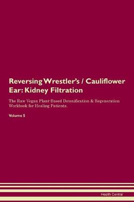 Reversing Wrestler's / Cauliflower Ear: Kidney Filtration The Raw Vegan Plant-Based Detoxification & Regeneration Workbook for Healing Patients. Volume 5 (Paperback)