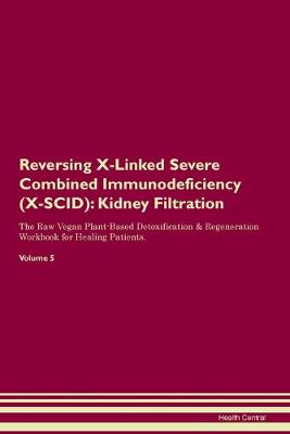 Reversing X-Linked Severe Combined Immunodeficiency (X-SCID): Kidney Filtration The Raw Vegan Plant-Based Detoxification & Regeneration Workbook for Healing Patients. Volume 5 (Paperback)