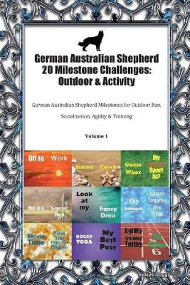 German Australian Shepherd 20 Milestone Challenges: Outdoor & Activity German Australian Shepherd Milestones for Outdoor Fun, Socialization, Agility & Training Volume 1 (Paperback)