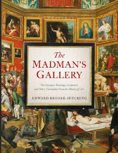 The Madman's Gallery: The Strangest Paintings, Sculptures and Other Curiosities From the History of Art (Hardback)