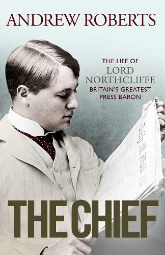 The Chief: The Life of Lord Northcliffe Britain's Greatest Press Baron (Hardback)
