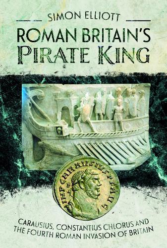 Roman Britain's Pirate King: Carausius, Constantius Chlorus and the Fourth Roman Invasion of Britain (Hardback)