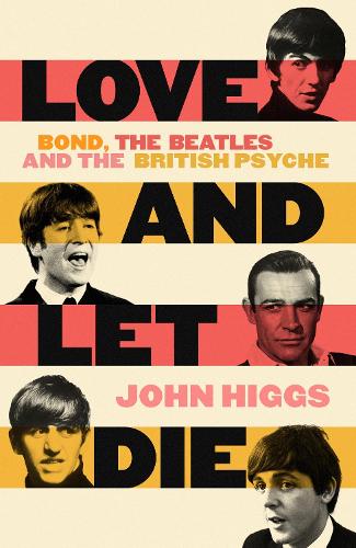 JOHN HIGGS, Love and Let Die: Bond, the Beatles and the British Psyche 
