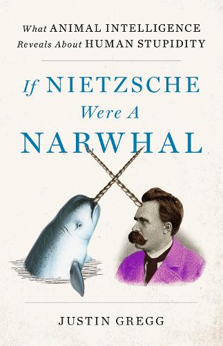 If Nietzsche Were a Narwhal: What Animal Intelligence Reveals About Human Stupidity (Hardback)
