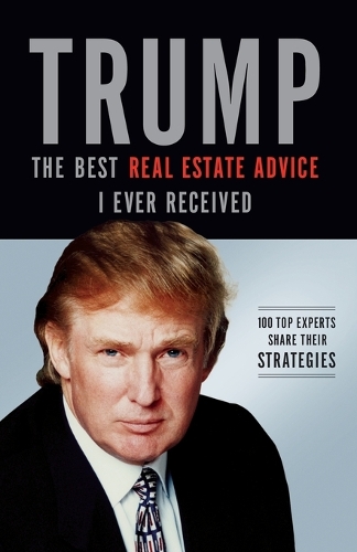 Trump: The Best Real Estate Advice I Ever Received: 100 Top Experts Share Their Strategies (Paperback)