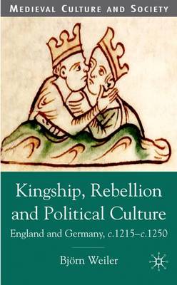 Kingship, Rebellion and Political Culture: England and Germany, c.1215 - c.1250 - Medieval Culture and Society (Hardback)