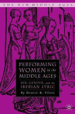 Performing Women in the Middle Ages: Sex, Gender, and the Medieval Iberian Lyric - The New Middle Ages (Hardback)