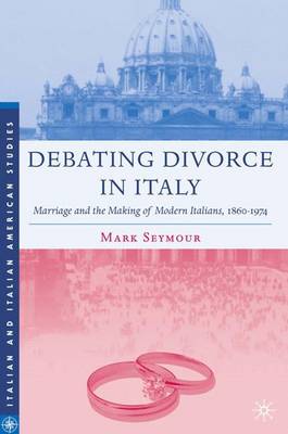 Debating Divorce in Italy: Marriage and the Making of Modern Italians, 1860-1974 - Italian and Italian American Studies (Hardback)