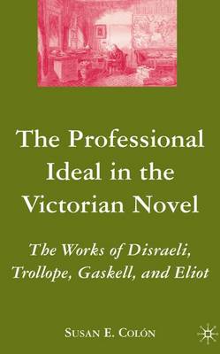 The Professional Ideal in the Victorian Novel: The Works of Disraeli, Trollope, Gaskell, and Eliot (Hardback)