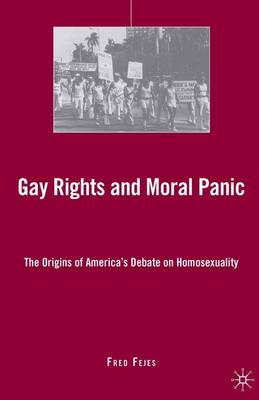 Gay Rights and Moral Panic: The Origins of America's Debate on Homosexuality (Hardback)