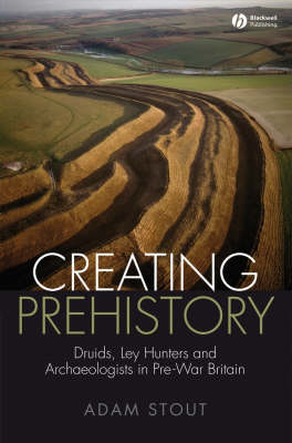 Creating Prehistory: Druids, Ley Hunters and Archaeologists in Pre-War Britain (Hardback)