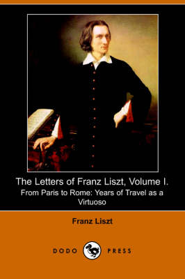 The Letters of Franz Liszt, Volume I: From Paris to Rome: Years of Travel as a Virtuoso (Paperback)