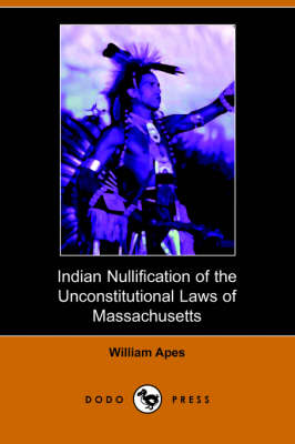 Indian Nullification of the Unconstitutional Laws of Massachusetts Relative to the Marshpee Tribe, Or, the Pretended Riot Explained (Paperback)