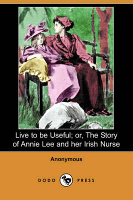 Live to Be Useful; Or, the Story of Annie Lee and Her Irish Nurse (Dodo Press) (Paperback)