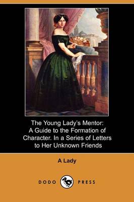 The Young Lady's Mentor: A Guide to the Formation of Character. in a Series of Letters to Her Unknown Friends (Dodo Press) (Paperback)