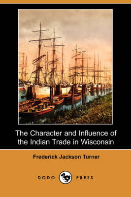 The Character and Influence of the Indian Trade in Wisconsin (Dodo Press) (Paperback)