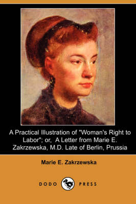 A Practical Illustration of Woman's Right to Labor; Or, a Letter from Marie E. Zakrzewska, M.D. Late of Berlin, Prussia (Dodo Press) (Paperback)