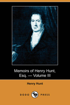 Memoirs of Henry Hunt, Esq. - Volume III (Dodo Press) (Paperback)