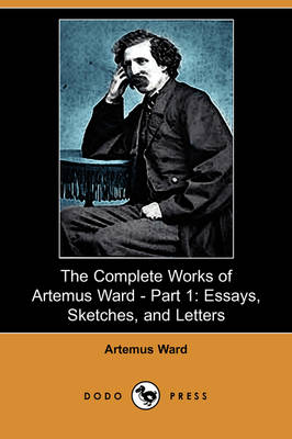 The Complete Works of Artemus Ward - Part 1: Essays, Sketches, and Letters (Dodo Press) (Paperback)