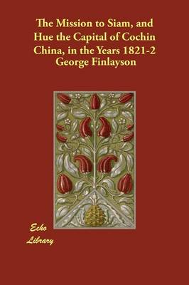 The Mission to Siam, and Hue the Capital of Cochin China, in the Years 1821-2 (Paperback)