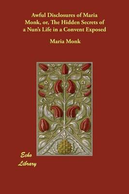 Awful Disclosures of Maria Monk, or, The Hidden Secrets of a Nun's Life in a Convent Exposed (Paperback)