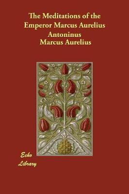 The Meditations of the Emperor Marcus Aurelius Antoninus (Paperback)