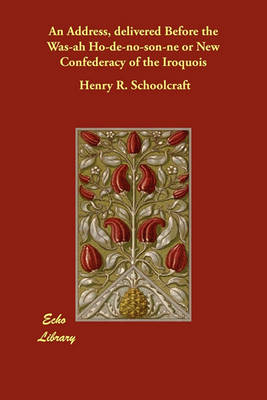An Address, Delivered Before the Was-Ah Ho-de-No-Son-Ne or New Confederacy of the Iroquois (Paperback)
