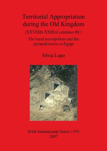 Territorial Appropriation during the Old Kingdom (XXVIIIth-XXIIIth centuries BC): The royal necropolises and the pyramid towns in Egypt - British Archaeological Reports International Series (Paperback)
