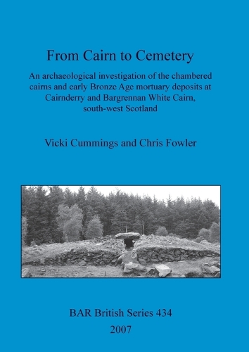 From Cairn to Cemetery: An archaeological investigation of the chambered cairns and early Bronze Age mortuary deposits at Cairnderry and Bargrennan White Cairn, south-west Scotland - British Archaeological Reports British Series (Paperback)