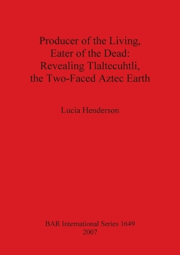 Producer of the Living Eater of the Dead: Revealing Tlaltecuhtli the Two-Faced Aztec Earth - British Archaeological Reports International Series (Paperback)