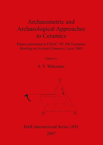 Archaeometric and Archaeological Approaches to Ceramics: Papers presented at EMAC '05, 8th European Meeting on Ancient Ceramics, Lyon 2005 - British Archaeological Reports International Series (Paperback)