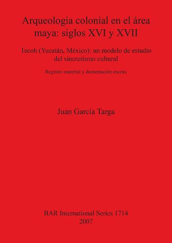 Arqueologia colonial en el area maya: siglos XVI y XVII: Tecoh (Yucatan, Mexico): un modelo de estudio del sincretismo cultural. Registro material y documentacion escrita - British Archaeological Reports International Series (Paperback)