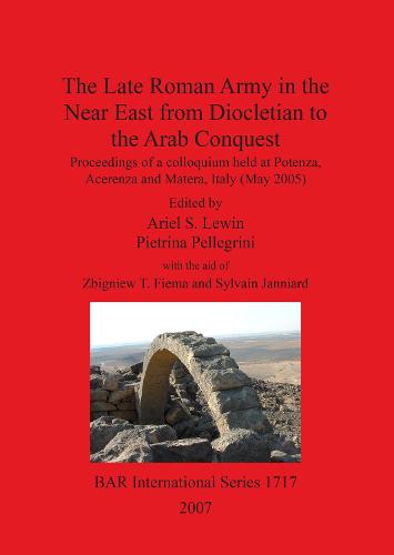 The Late Roman Army in the Near East from Diocletian to the Arab Conquest: Proceedings of a colloquium held at Potenza, Acerenza and Matera, Italy (May 2005) - British Archaeological Reports International Series (Paperback)