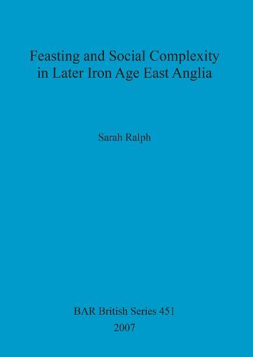 Feasting and Social Complexity in Later Iron Age East Anglia - British Archaeological Reports British Series (Paperback)