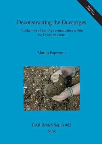 Deconstructing the Durotriges: A definition of Iron Age communities within the Dorset environs - British Archaeological Reports British Series (Paperback)