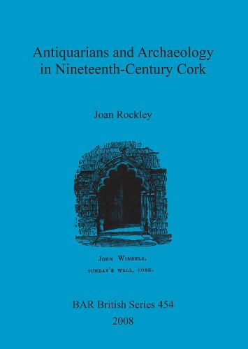 Antiquarians and Archaeology in Nineteenth-Century Cork - British Archaeological Reports British Series (Paperback)
