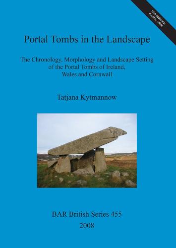 Portal Tombs in the Landscape. The Chronology, Morphology and Landscape Setting of the Portal Tombs of Ireland, Wales and Cornwall: The Chronology, Morphology and Landscape Setting of the Portal Tombs of Ireland, Wales and Cornwall - British Archaeological Reports British Series