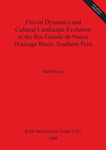 Fluvial Dynamics and Cultural Landscape Evolution in the Rio Grande de Nazca Drainage Basin Southern Peru - British Archaeological Reports International Series