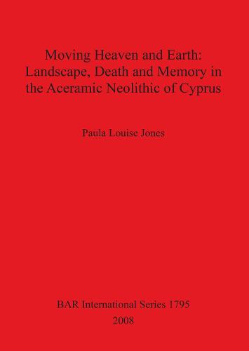 Moving Heaven and Earth: Landscape Death and Memory in the Aceramic Neolithic of Cyprus - British Archaeological Reports International Series (Paperback)