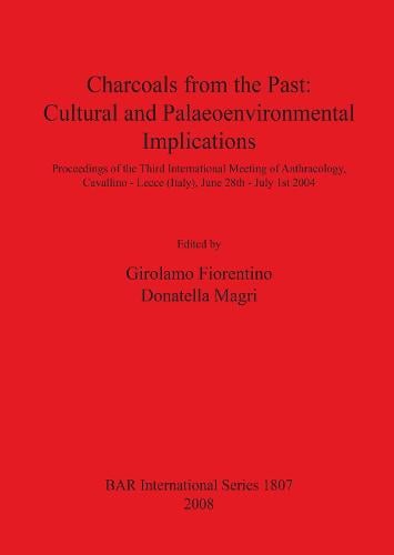 Charcoals From the Past: Cultural and Palaeoenvironmental Implications: Proceedings of the Third International Meeting of Anthracology, Cavallino - Lecce (Italy), June 28th - July 1st 2004 - British Archaeological Reports International Series (Paperback)
