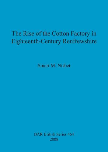 The Rise of the Cotton Factory in Eighteenth Century Renfrewshire - British Archaeological Reports British Series (Paperback)