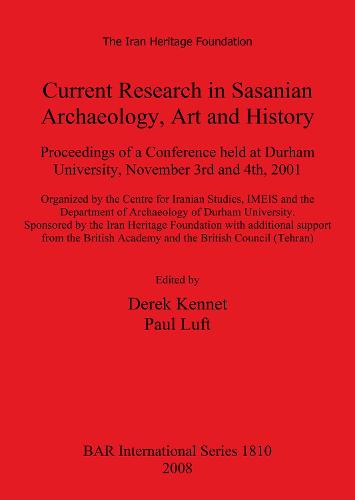 Current Research in Sasanian Archaeology Art and History: Proceedings of a Conference held at Durham University, November 3rd and 4th, 2001. Organized by the Centre for Iranian Studies, IMEIS and the Department of Archaeology of Durham University. Sponsored by the Iran Heritage Foundation with additional su - British Archaeological Reports International Series (Paperback)