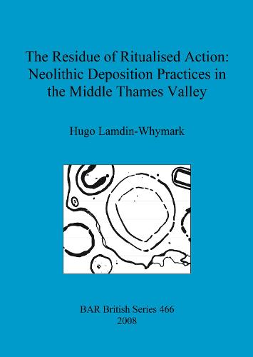 The Residue of Ritualised Action: Neolithic Deposition Practices in the Middle Thames Valley - British Archaeological Reports British Series (Paperback)