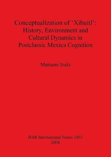 Conceptualization of 'Xihuitl': History Environment and Cultural Dynamics in Postclassic Mexica Cognition - British Archaeological Reports International Series (Paperback)