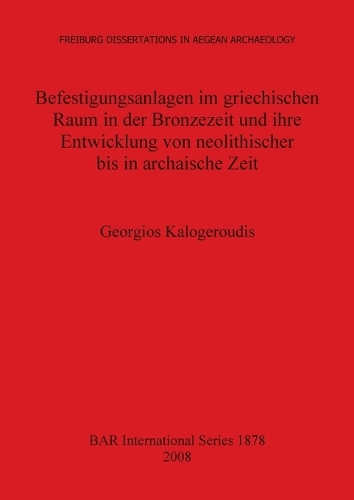 Befestigungsanlagen im Griechischen Raum in der Bronzezeit und Ihre Entwicklung von Neolithischer Bis in Archaische Zeit: Befestigungsanlagen im griechischen Raum in der Bronzezeit und ihre Entwicklung von neolithischer bis in archaische Zeit Freiburg Dissertations in Aegean Archaeology v. 2 - British Archaeological Reports International Series (Paperback)
