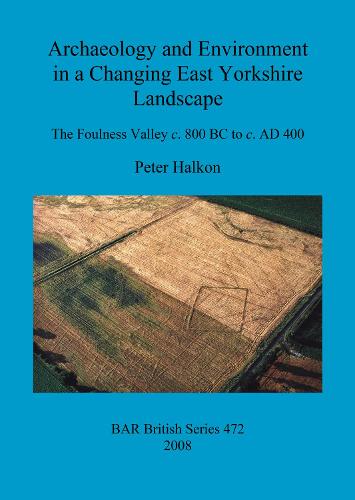 Archaeology and Environment in a Changing East Yorkshire Landscape: The Foulness Valley c. 800 BC to c. AD 400 - British Archaeological Reports British Series (Paperback)